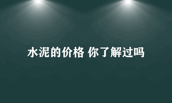 水泥的价格 你了解过吗