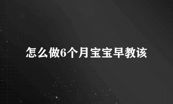 怎么做6个月宝宝早教该