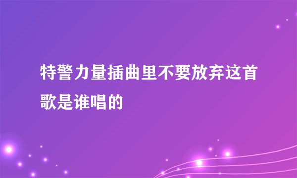 特警力量插曲里不要放弃这首歌是谁唱的
