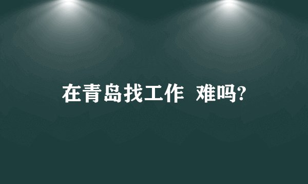 在青岛找工作  难吗?