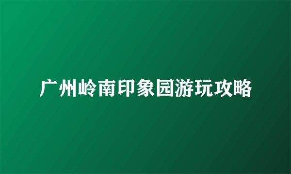 广州岭南印象园游玩攻略