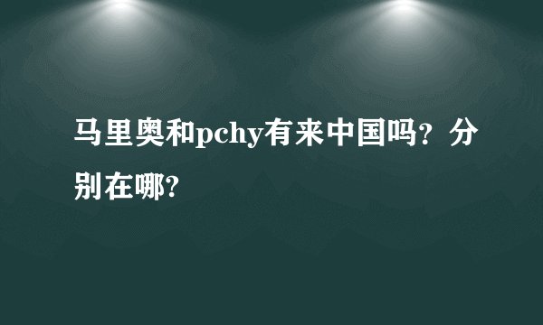 马里奥和pchy有来中国吗？分别在哪?