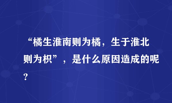 “橘生淮南则为橘，生于淮北则为枳”，是什么原因造成的呢？