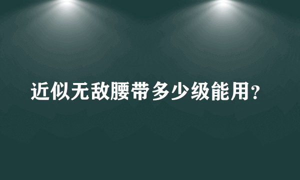 近似无敌腰带多少级能用？