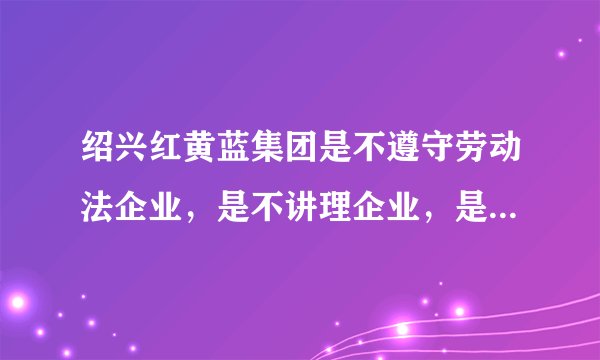 绍兴红黄蓝集团是不遵守劳动法企业，是不讲理企业，是黑心企业！