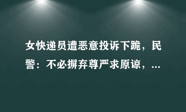 女快递员遭恶意投诉下跪，民警：不必摒弃尊严求原谅，您怎么看？