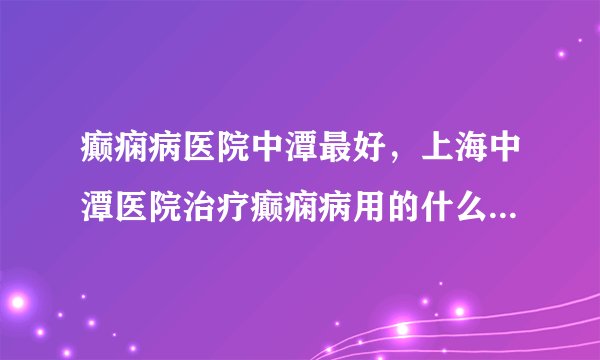 癫痫病医院中潭最好，上海中潭医院治疗癫痫病用的什么...