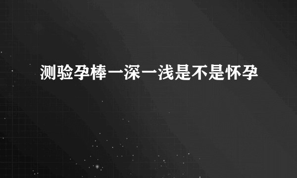 测验孕棒一深一浅是不是怀孕