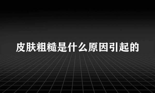 皮肤粗糙是什么原因引起的