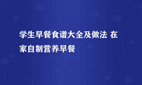 学生早餐食谱大全及做法 在家自制营养早餐