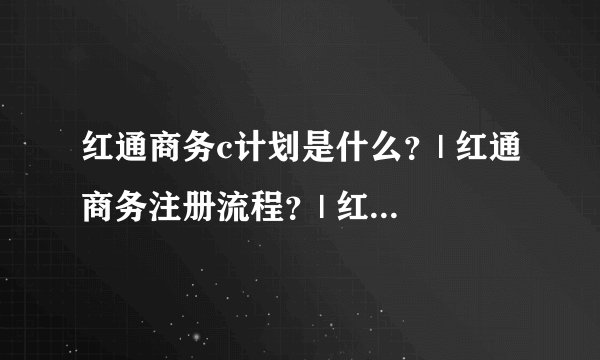 红通商务c计划是什么？| 红通商务注册流程？| 红通商务会员登录？
