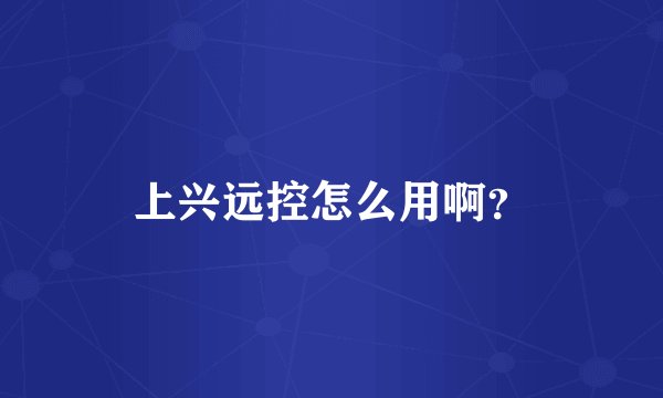 上兴远控怎么用啊？