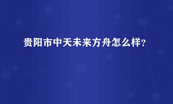 贵阳市中天未来方舟怎么样？