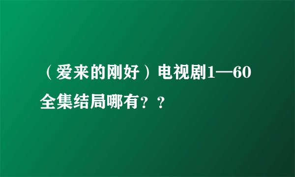 (爱来的刚好)电视剧1—60全集结局哪有??