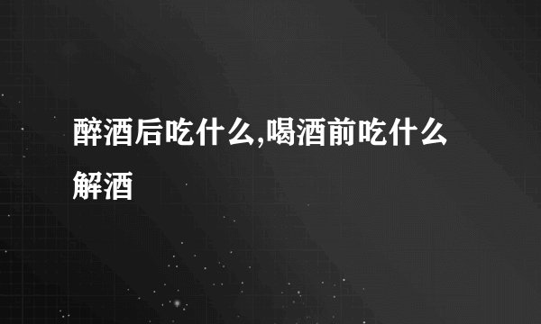 醉酒后吃什么,喝酒前吃什么解酒