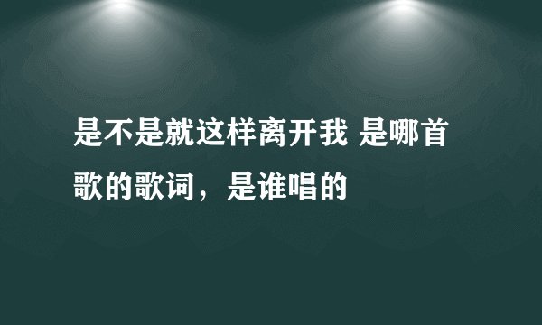 是不是就这样离开我 是哪首歌的歌词,是谁唱的
