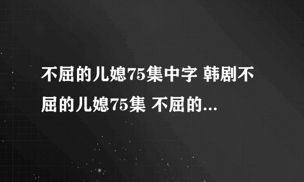 不屈的儿媳75集中字 韩剧不屈的儿媳75集 不屈的儿媳国语版75集