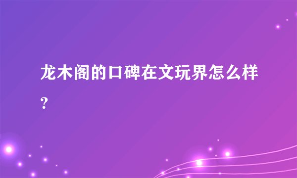 龙木阁的口碑在文玩界怎么样？