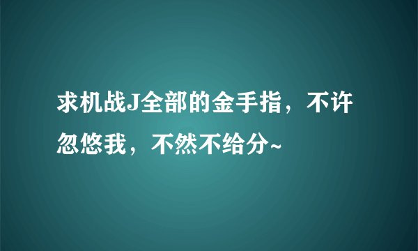 求机战J全部的金手指，不许忽悠我，不然不给分~