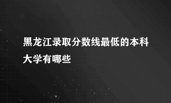 黑龙江录取分数线最低的本科大学有哪些