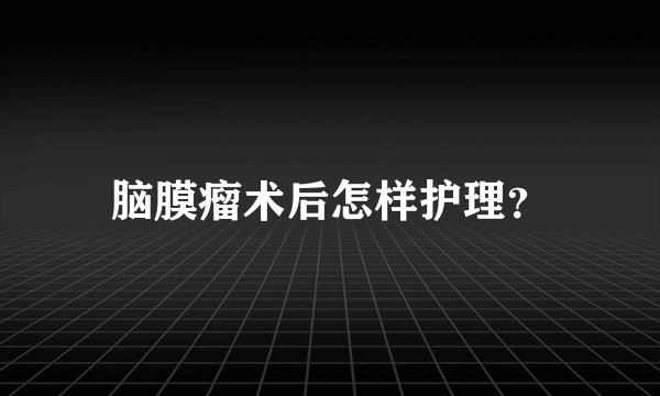 脑膜瘤术后怎样护理？