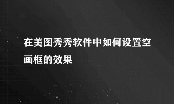 在美图秀秀软件中如何设置空画框的效果