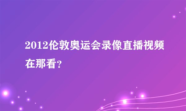 2012伦敦奥运会录像直播视频在那看？