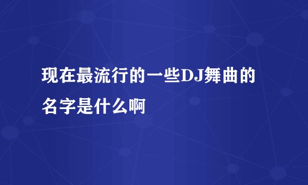现在最流行的一些DJ舞曲的名字是什么啊