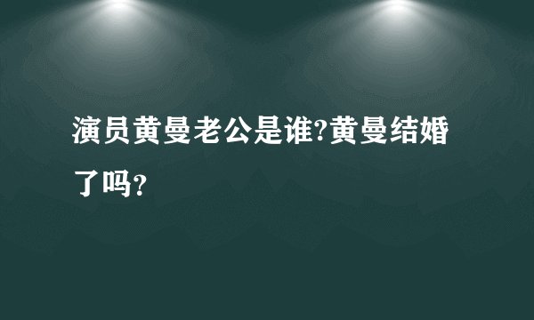 演员黄曼老公是谁?黄曼结婚了吗？