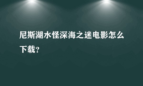 尼斯湖水怪深海之迷电影怎么下载？