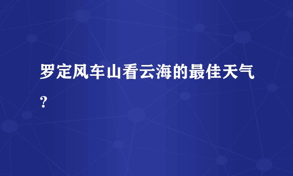 罗定风车山看云海的最佳天气？