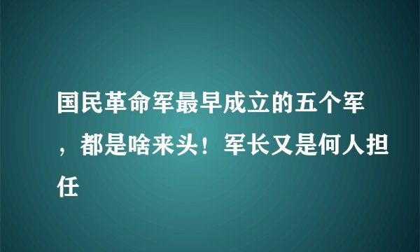 国民革命军最早成立的五个军，都是啥来头！军长又是何人担任