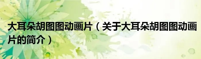 大耳朵胡图图动画片(关于大耳朵胡图图动画片的简介)
