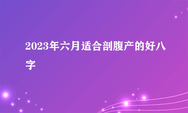2023年六月适合剖腹产的好八字