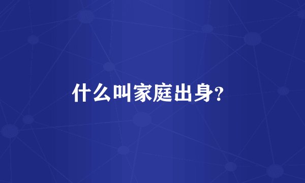 什么叫家庭出身？