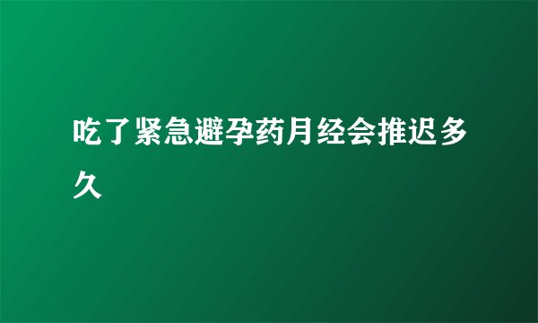 吃了紧急避孕药月经会推迟多久