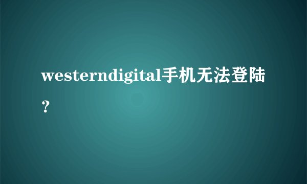 westerndigital手机无法登陆？