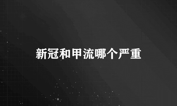 新冠和甲流哪个严重