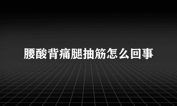 腰酸背痛腿抽筋怎么回事
