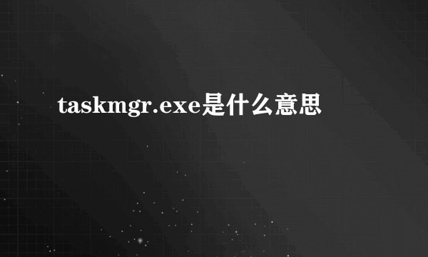taskmgr.exe是什么意思
