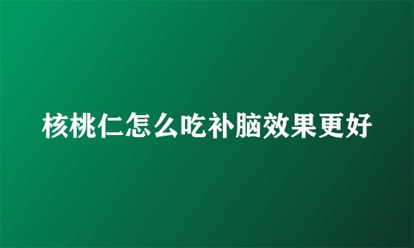 核桃仁怎么吃补脑效果更好