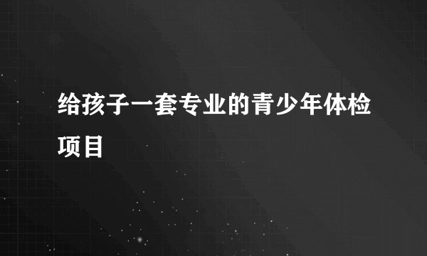 给孩子一套专业的青少年体检项目