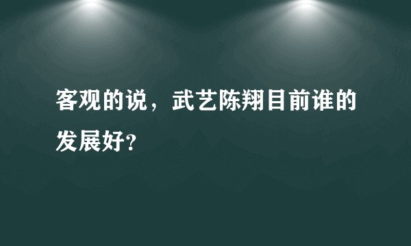 客观的说，武艺陈翔目前谁的发展好？
