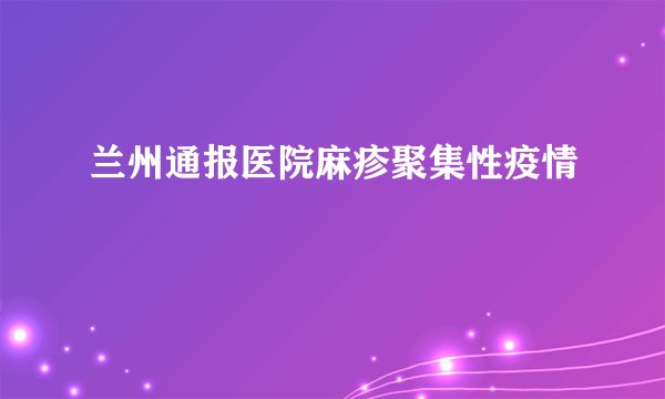 兰州通报医院麻疹聚集性疫情