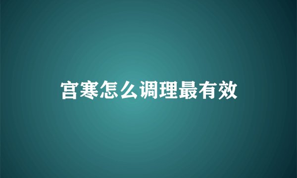宫寒怎么调理最有效
