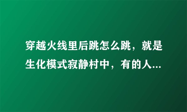 穿越火线里后跳怎么跳，就是生化模式寂静村中，有的人可以后跳上那个最高的建筑，那种跳法怎么弄？