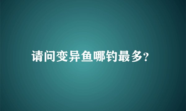 请问变异鱼哪钓最多？