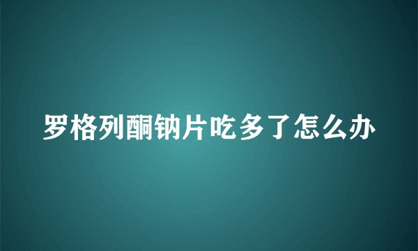 罗格列酮钠片吃多了怎么办