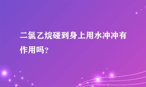 二氯乙烷碰到身上用水冲冲有作用吗？