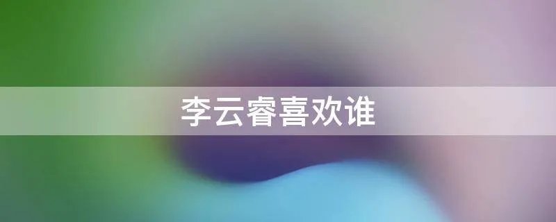 李云睿喜欢谁